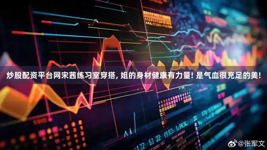 炒股配资平台网宋茜练习室穿搭, 姐的身材健康有力量! 是气血很充足的美!