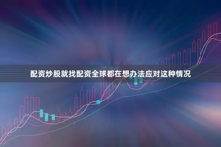 配资炒股就找配资全球都在想办法应对这种情况